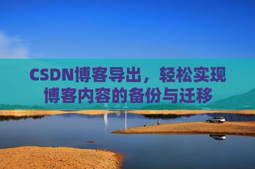 CSDN博客导出，轻松实现博客内容的备份与迁移