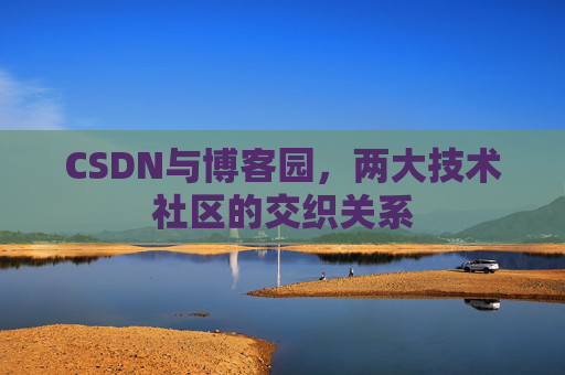 CSDN与博客园，两大技术社区的交织关系